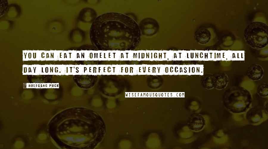 Wolfgang Puck Quotes: You can eat an omelet at midnight, at lunchtime, all day long. It's perfect for every occasion.