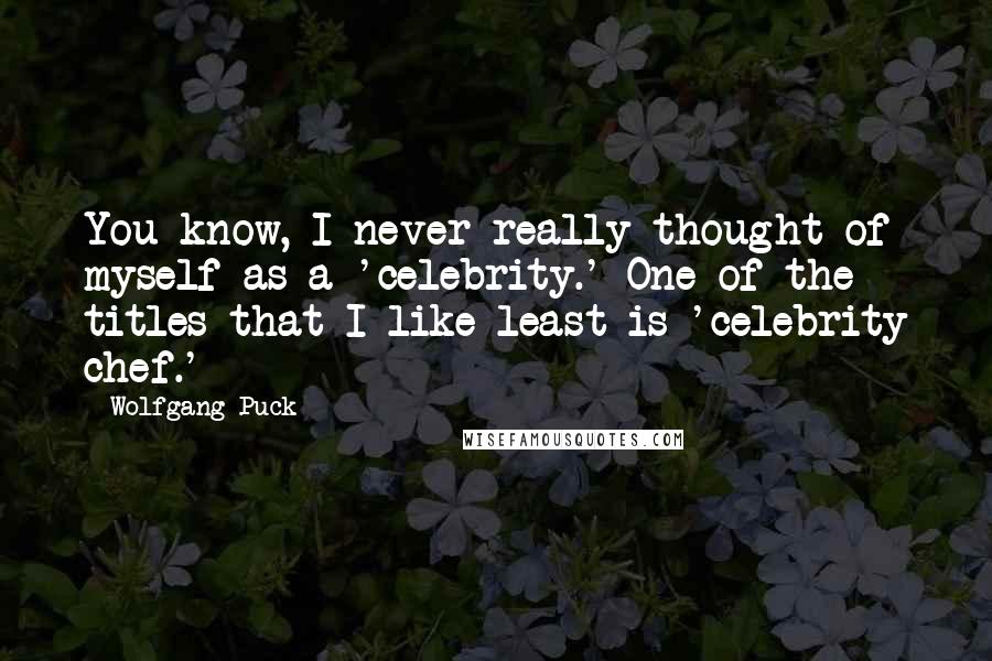 Wolfgang Puck Quotes: You know, I never really thought of myself as a 'celebrity.' One of the titles that I like least is 'celebrity chef.'