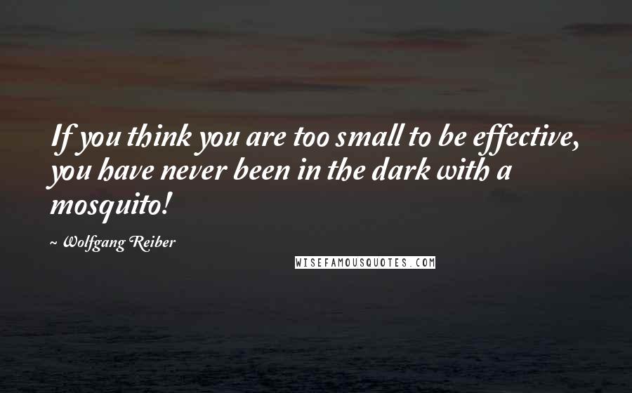 Wolfgang Reiber Quotes: If you think you are too small to be effective, you have never been in the dark with a mosquito!