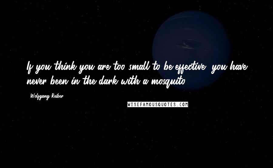 Wolfgang Reiber Quotes: If you think you are too small to be effective, you have never been in the dark with a mosquito!