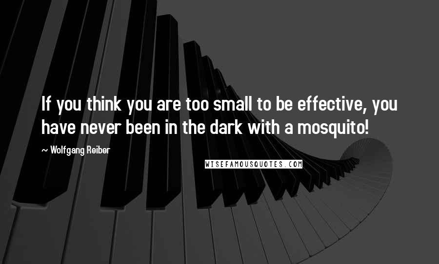 Wolfgang Reiber Quotes: If you think you are too small to be effective, you have never been in the dark with a mosquito!