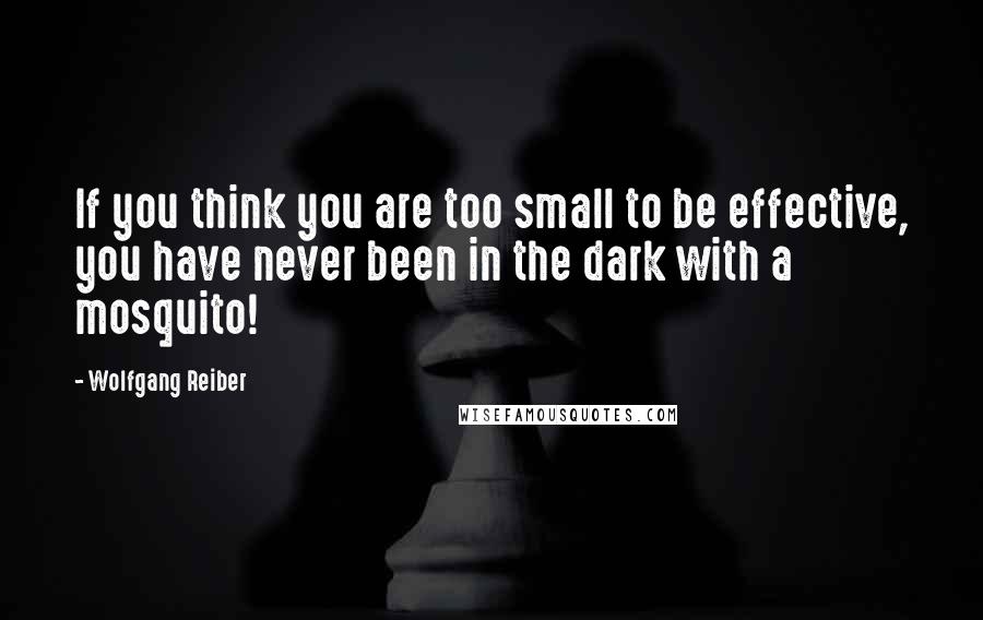 Wolfgang Reiber Quotes: If you think you are too small to be effective, you have never been in the dark with a mosquito!