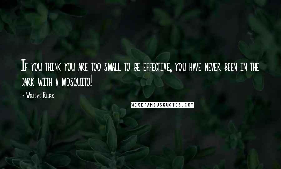 Wolfgang Reiber Quotes: If you think you are too small to be effective, you have never been in the dark with a mosquito!