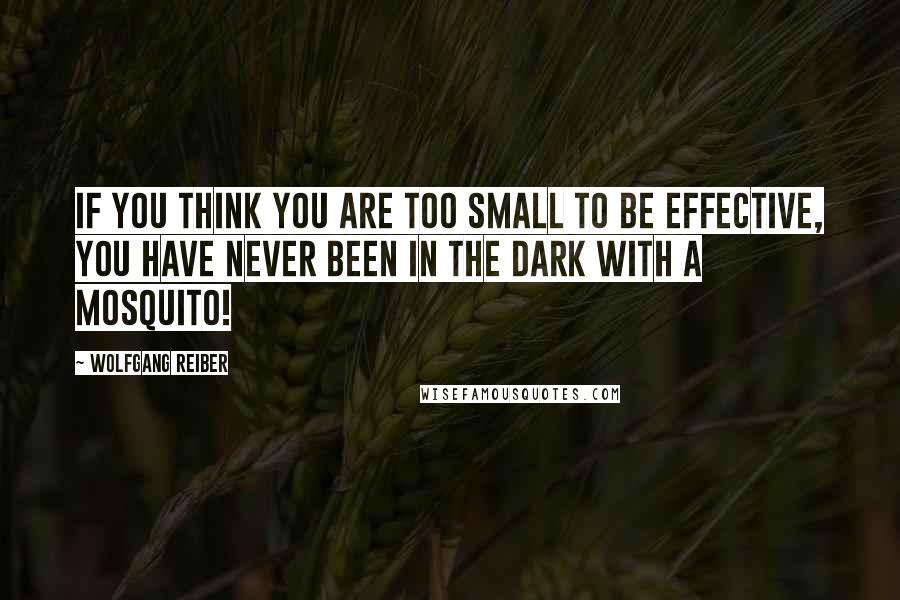 Wolfgang Reiber Quotes: If you think you are too small to be effective, you have never been in the dark with a mosquito!