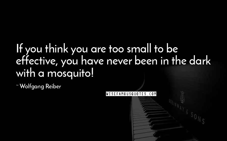 Wolfgang Reiber Quotes: If you think you are too small to be effective, you have never been in the dark with a mosquito!