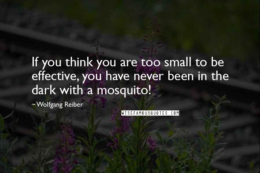 Wolfgang Reiber Quotes: If you think you are too small to be effective, you have never been in the dark with a mosquito!