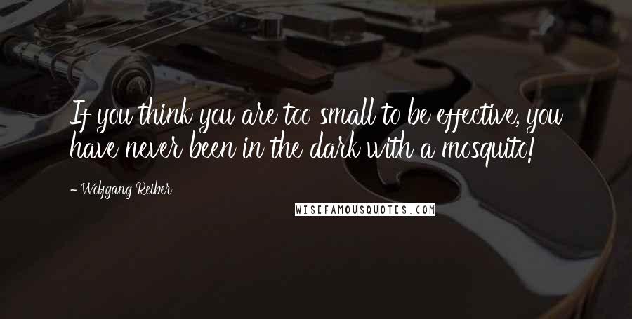 Wolfgang Reiber Quotes: If you think you are too small to be effective, you have never been in the dark with a mosquito!