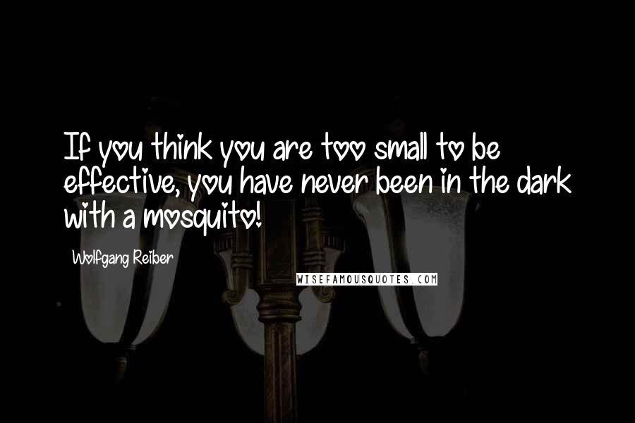 Wolfgang Reiber Quotes: If you think you are too small to be effective, you have never been in the dark with a mosquito!