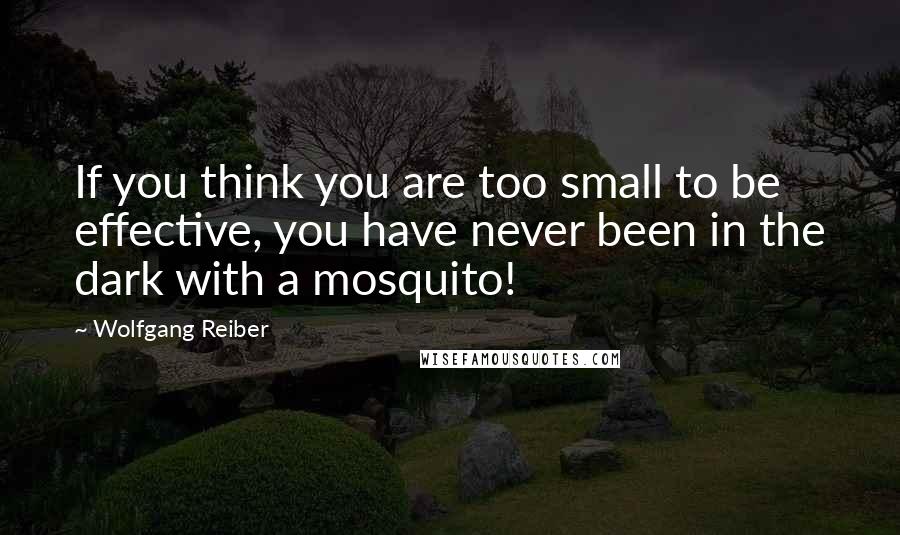 Wolfgang Reiber Quotes: If you think you are too small to be effective, you have never been in the dark with a mosquito!