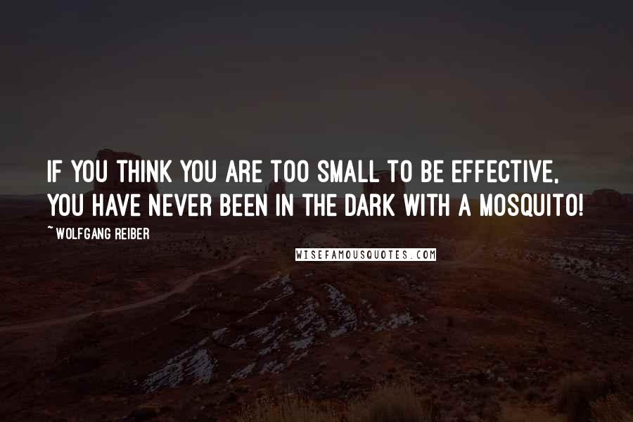 Wolfgang Reiber Quotes: If you think you are too small to be effective, you have never been in the dark with a mosquito!