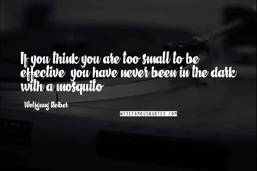 Wolfgang Reiber Quotes: If you think you are too small to be effective, you have never been in the dark with a mosquito!