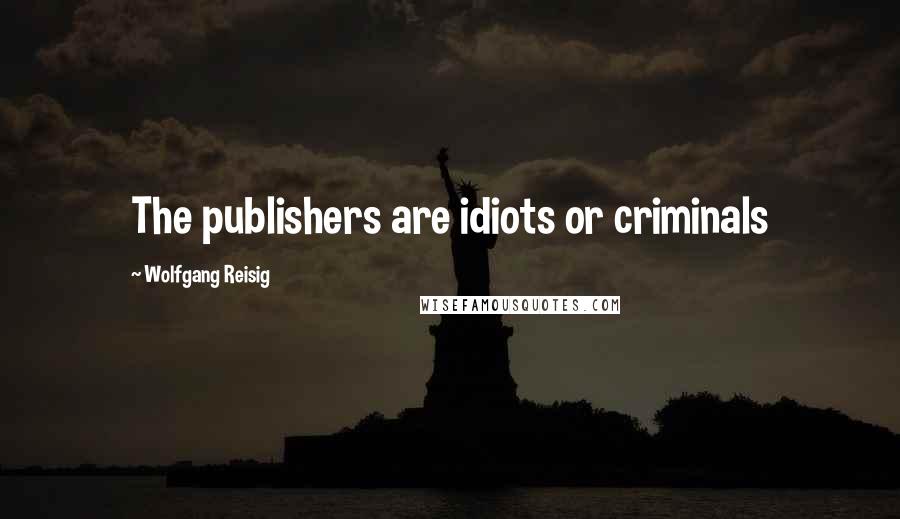 Wolfgang Reisig Quotes: The publishers are idiots or criminals