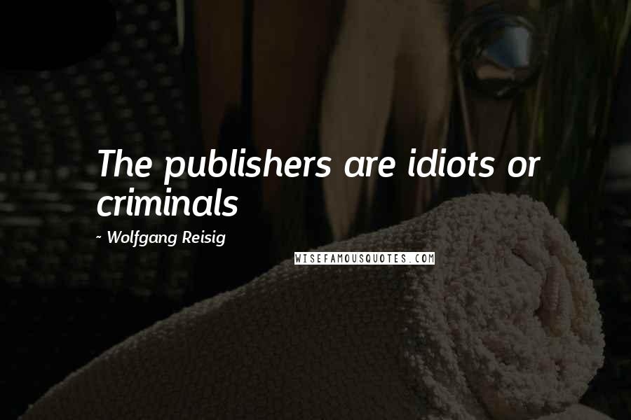 Wolfgang Reisig Quotes: The publishers are idiots or criminals