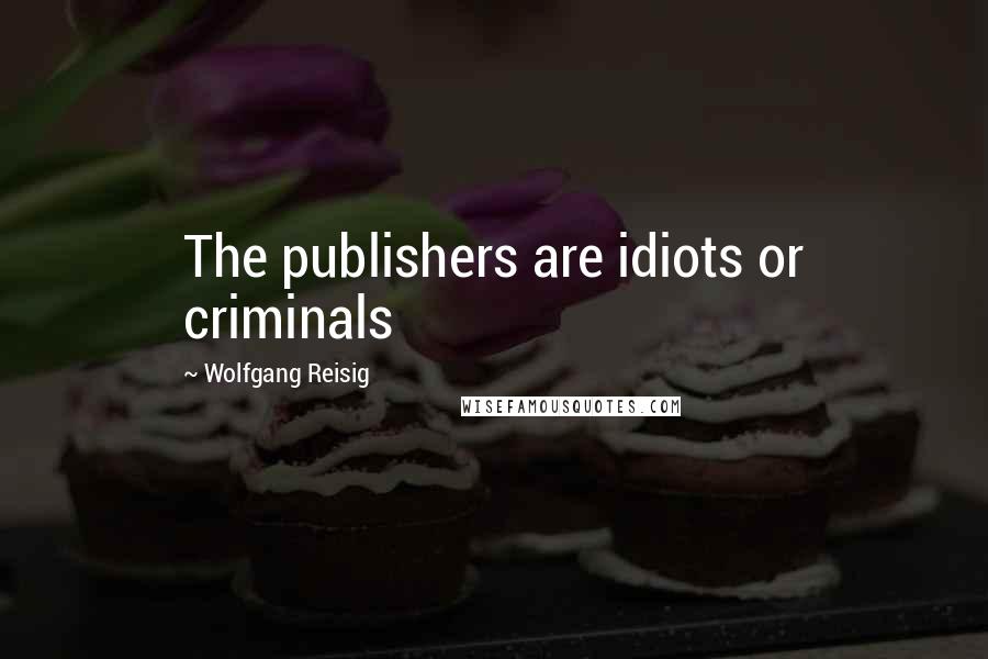 Wolfgang Reisig Quotes: The publishers are idiots or criminals
