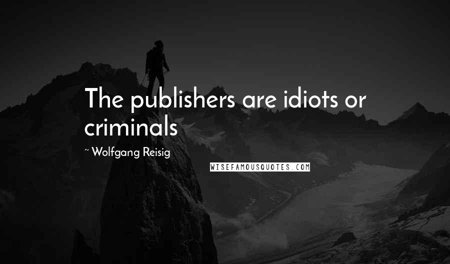 Wolfgang Reisig Quotes: The publishers are idiots or criminals