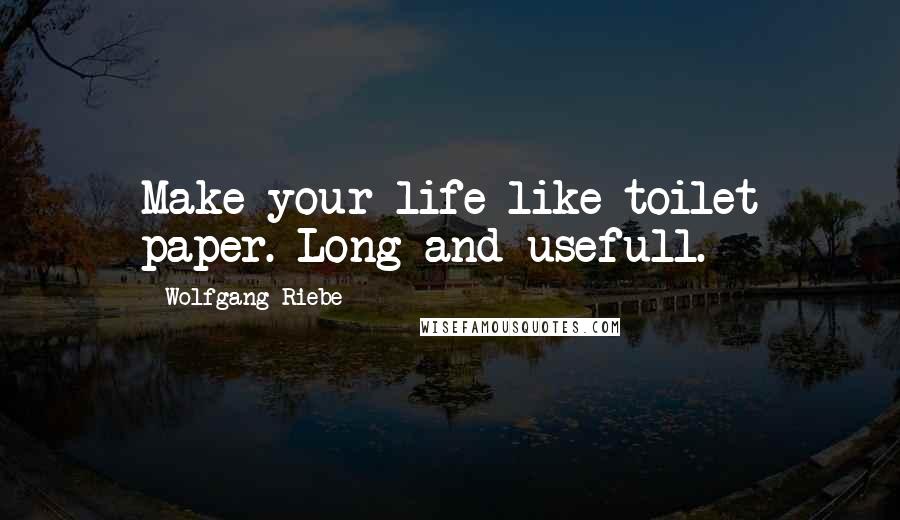 Wolfgang Riebe Quotes: Make your life like toilet paper. Long and usefull.