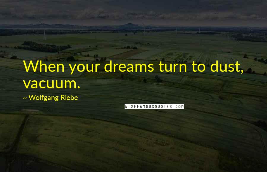 Wolfgang Riebe Quotes: When your dreams turn to dust, vacuum.
