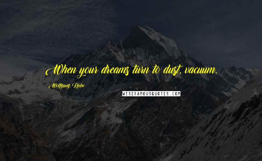 Wolfgang Riebe Quotes: When your dreams turn to dust, vacuum.