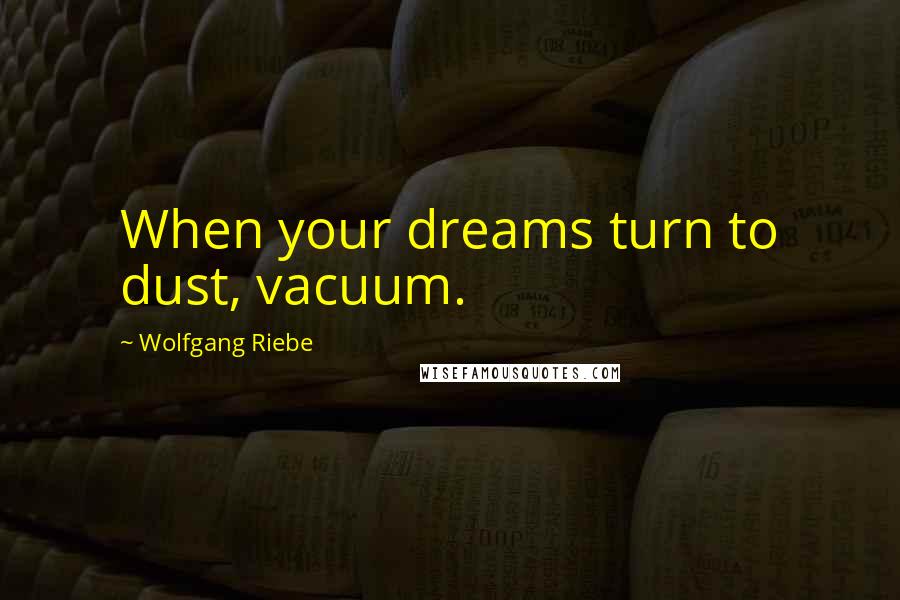 Wolfgang Riebe Quotes: When your dreams turn to dust, vacuum.
