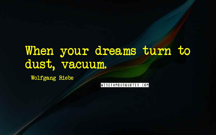 Wolfgang Riebe Quotes: When your dreams turn to dust, vacuum.