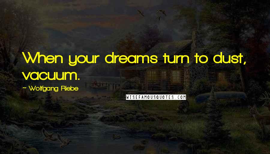 Wolfgang Riebe Quotes: When your dreams turn to dust, vacuum.