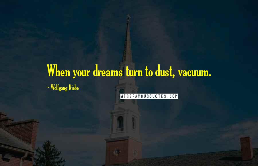 Wolfgang Riebe Quotes: When your dreams turn to dust, vacuum.