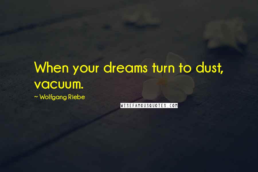 Wolfgang Riebe Quotes: When your dreams turn to dust, vacuum.