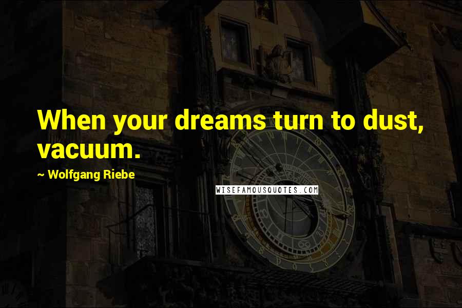 Wolfgang Riebe Quotes: When your dreams turn to dust, vacuum.