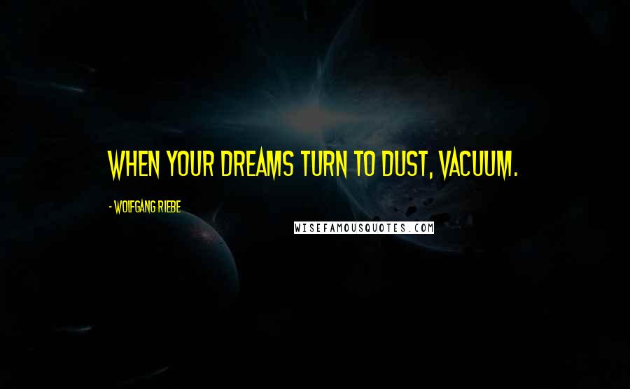 Wolfgang Riebe Quotes: When your dreams turn to dust, vacuum.
