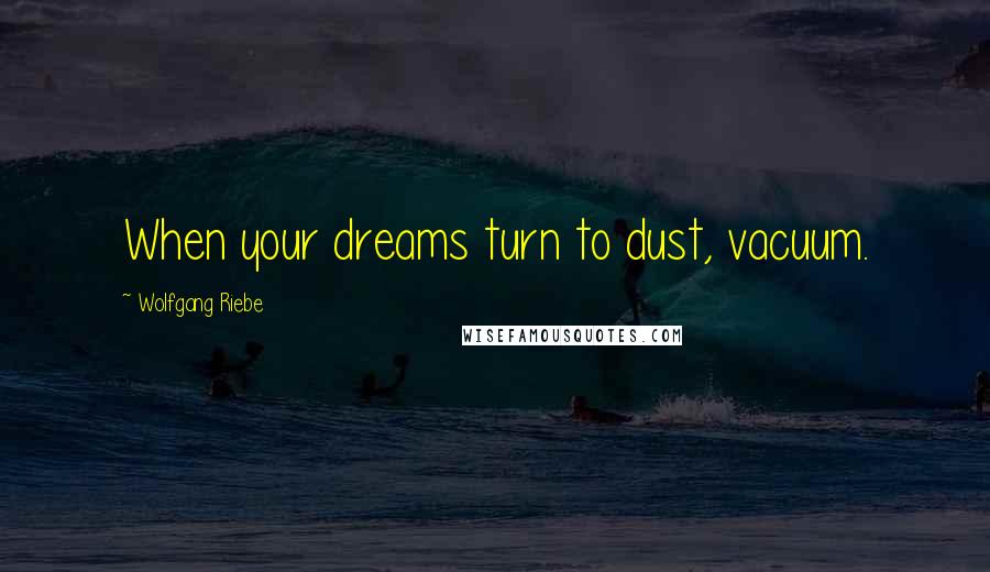 Wolfgang Riebe Quotes: When your dreams turn to dust, vacuum.