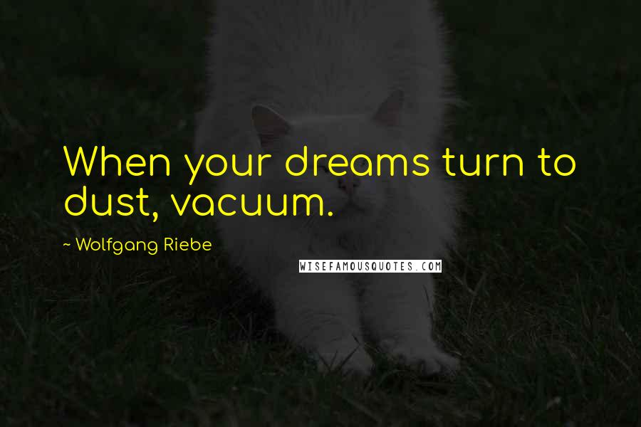 Wolfgang Riebe Quotes: When your dreams turn to dust, vacuum.