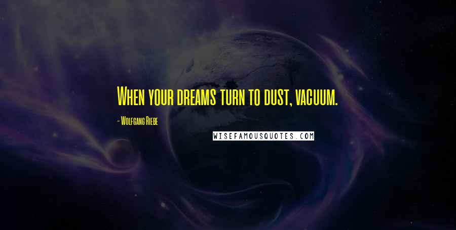 Wolfgang Riebe Quotes: When your dreams turn to dust, vacuum.