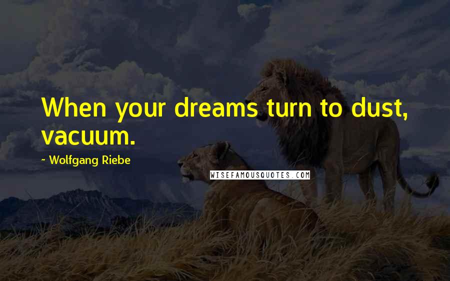 Wolfgang Riebe Quotes: When your dreams turn to dust, vacuum.