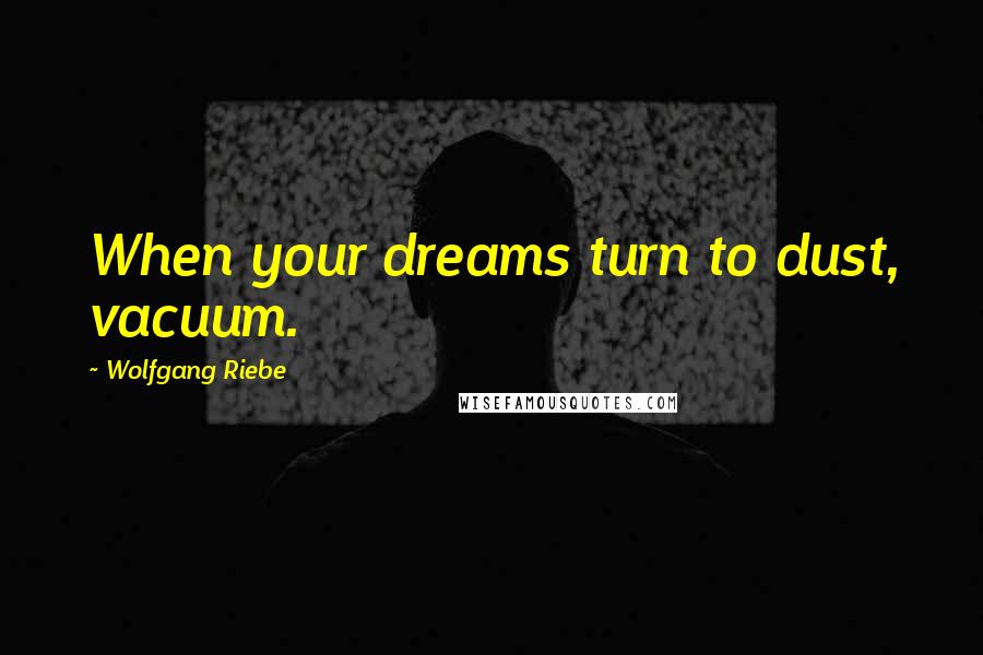 Wolfgang Riebe Quotes: When your dreams turn to dust, vacuum.