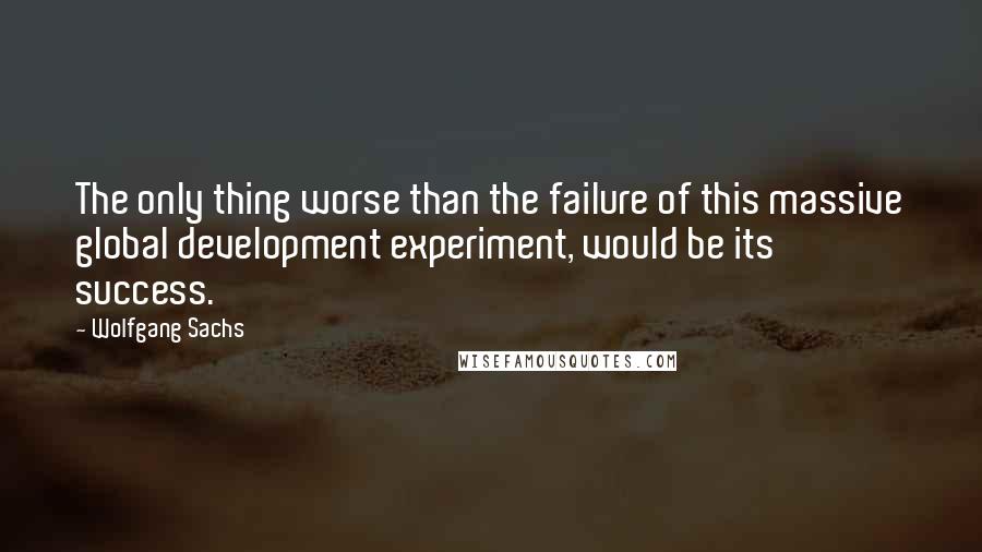 Wolfgang Sachs Quotes: The only thing worse than the failure of this massive global development experiment, would be its success.