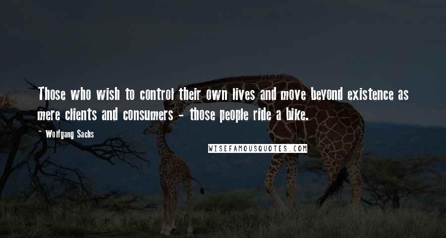 Wolfgang Sachs Quotes: Those who wish to control their own lives and move beyond existence as mere clients and consumers - those people ride a bike.