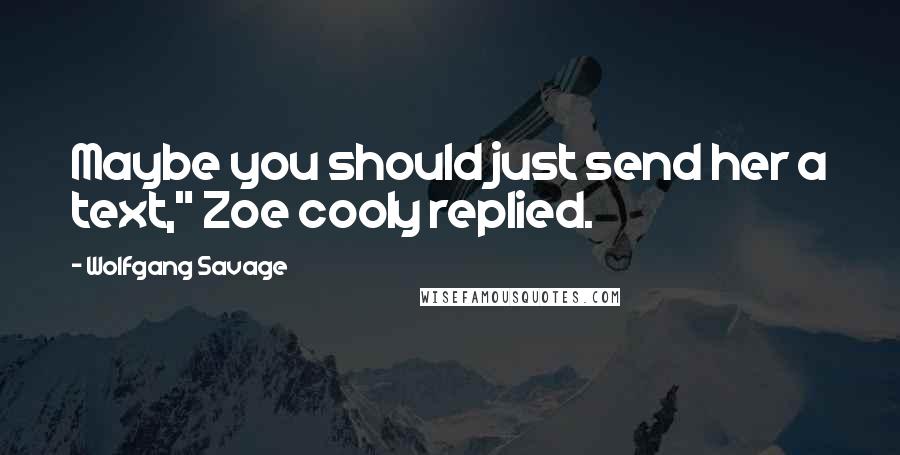 Wolfgang Savage Quotes: Maybe you should just send her a text," Zoe cooly replied.