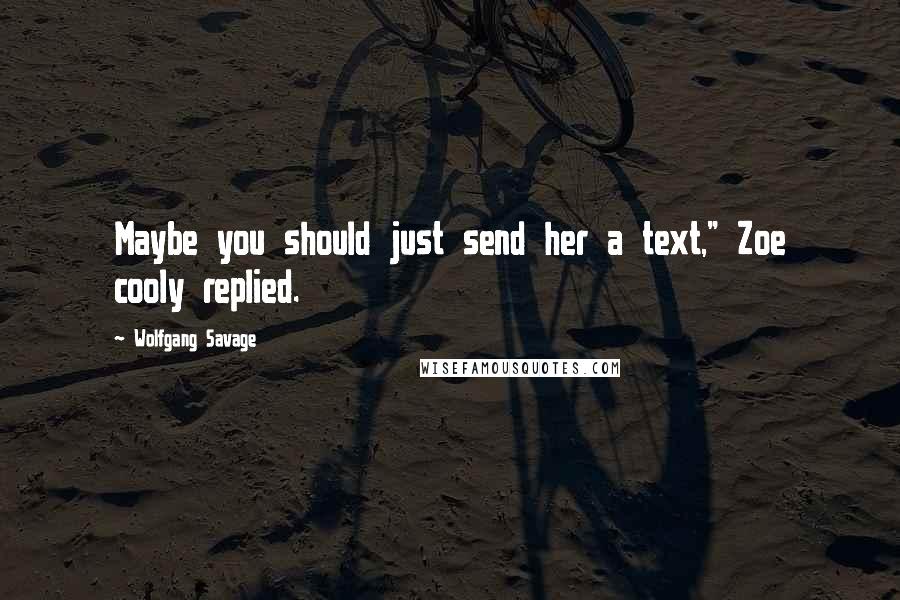 Wolfgang Savage Quotes: Maybe you should just send her a text," Zoe cooly replied.