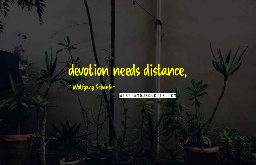 Wolfgang Schaefer Quotes: devotion needs distance,