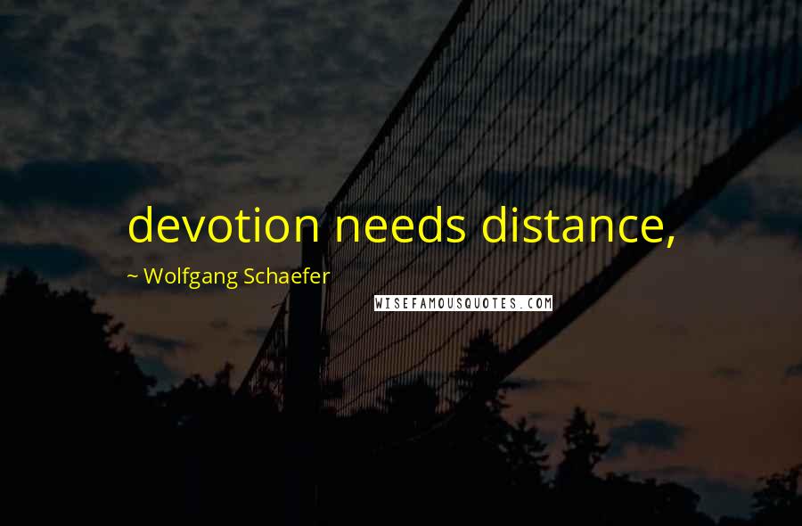 Wolfgang Schaefer Quotes: devotion needs distance,