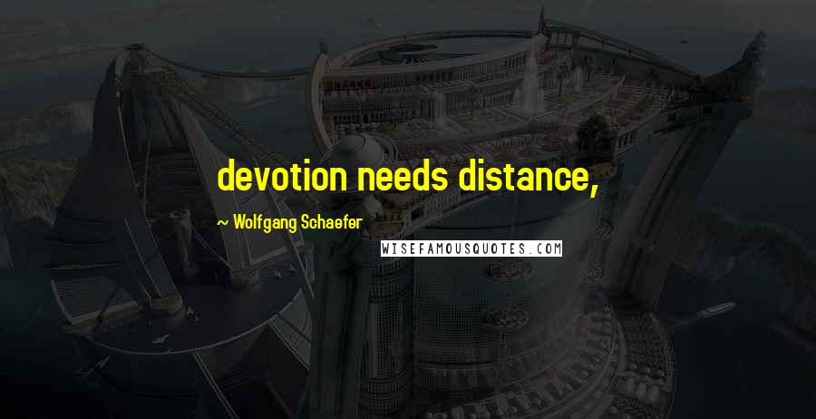 Wolfgang Schaefer Quotes: devotion needs distance,