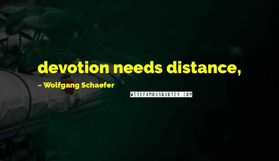 Wolfgang Schaefer Quotes: devotion needs distance,