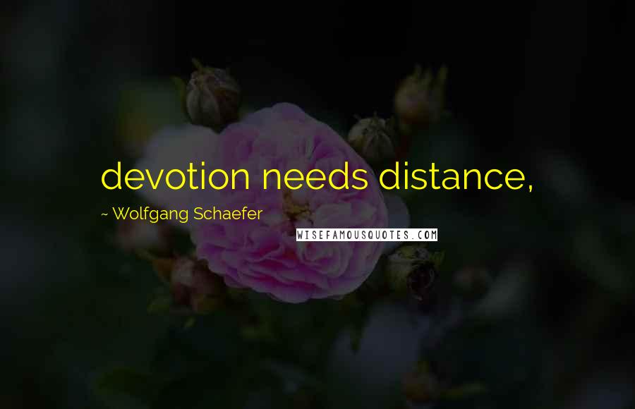 Wolfgang Schaefer Quotes: devotion needs distance,