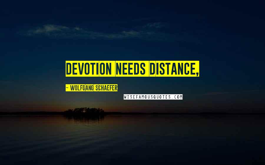 Wolfgang Schaefer Quotes: devotion needs distance,