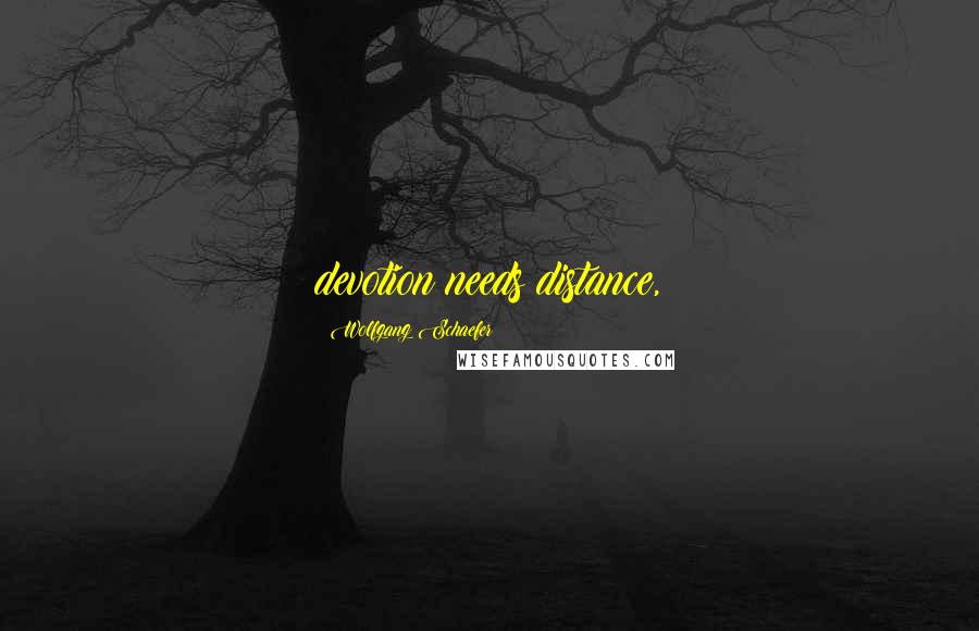 Wolfgang Schaefer Quotes: devotion needs distance,