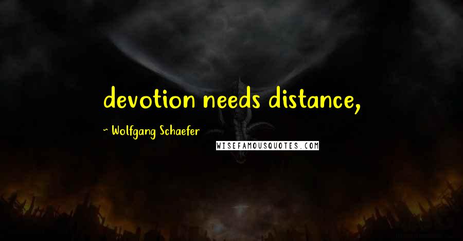 Wolfgang Schaefer Quotes: devotion needs distance,