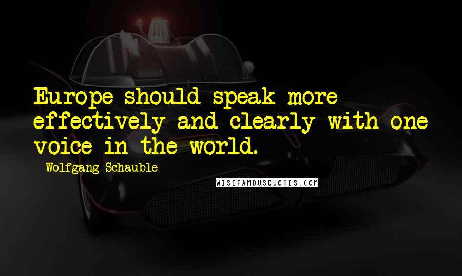 Wolfgang Schauble Quotes: Europe should speak more effectively and clearly with one voice in the world.