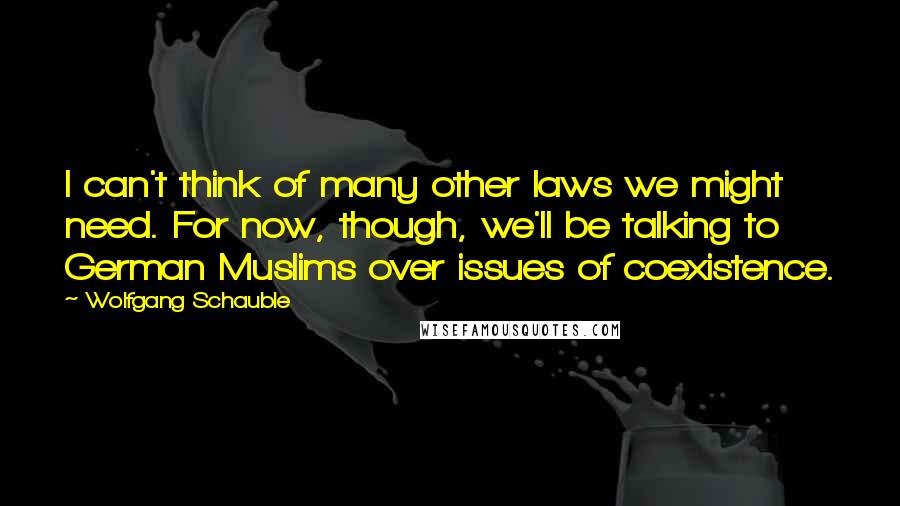 Wolfgang Schauble Quotes: I can't think of many other laws we might need. For now, though, we'll be talking to German Muslims over issues of coexistence.