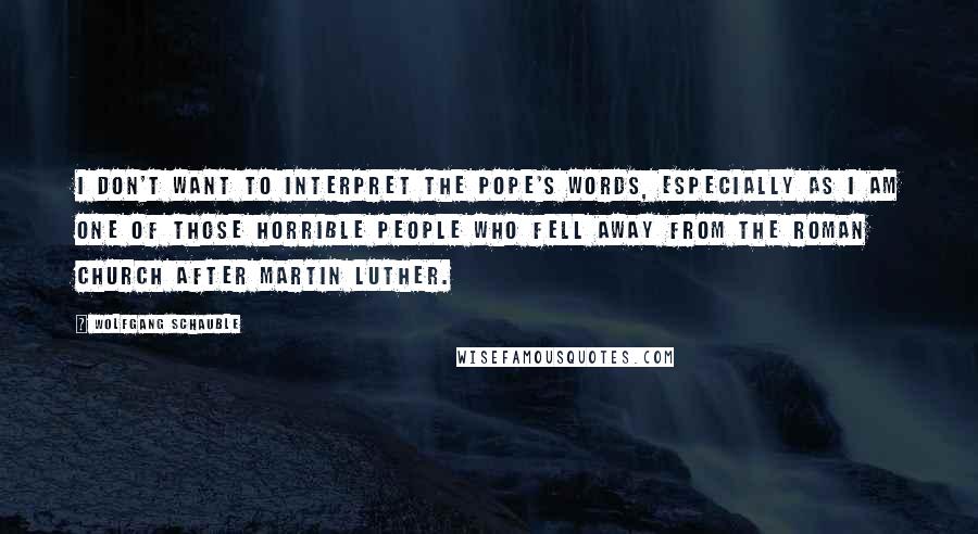 Wolfgang Schauble Quotes: I don't want to interpret the pope's words, especially as I am one of those horrible people who fell away from the Roman church after Martin Luther.