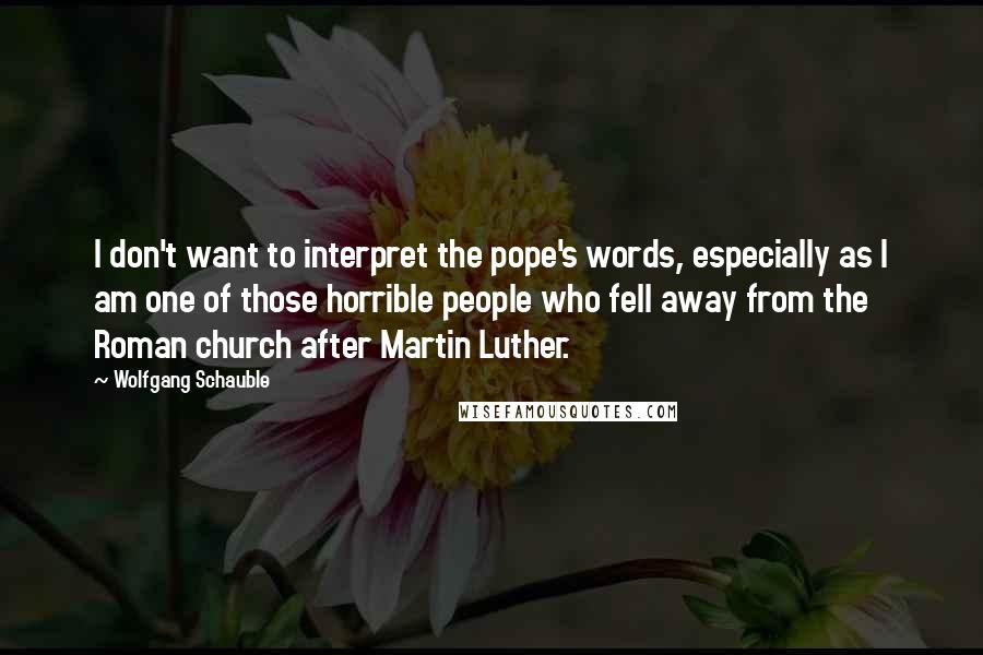 Wolfgang Schauble Quotes: I don't want to interpret the pope's words, especially as I am one of those horrible people who fell away from the Roman church after Martin Luther.